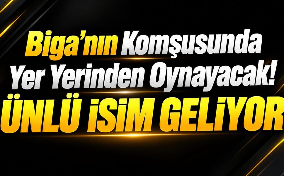 Biga'nın Komşusunda Yer Yerinden Oynayacak! Ünlü isim geliyor