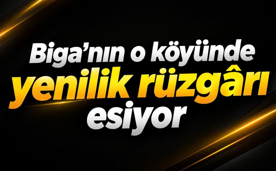 Biga’nın o köyünde yenilik rüzgârı esiyor