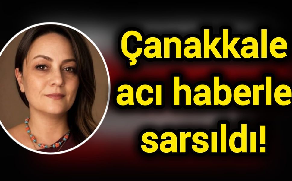 Çanakkale acı haberle sarsıldı!