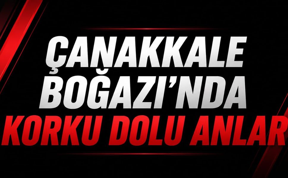 Çanakkale Boğazı'nda korku dolu anlar