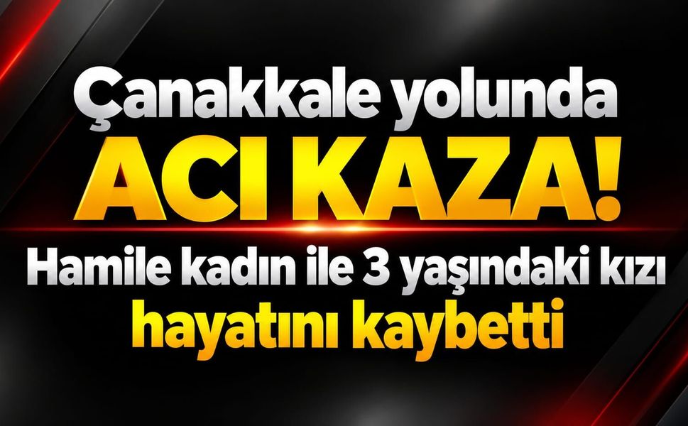 Çanakkale yolunda acı kaza! Hamile kadın ile 3 yaşındaki kızı hayatını kaybetti