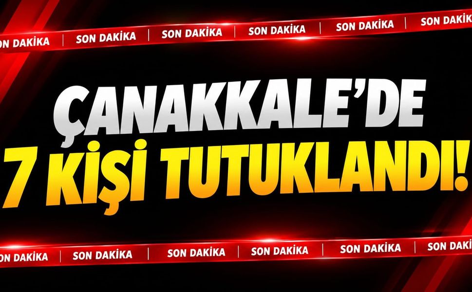 Çanakkale'de 7 kişi tutuklandı!
