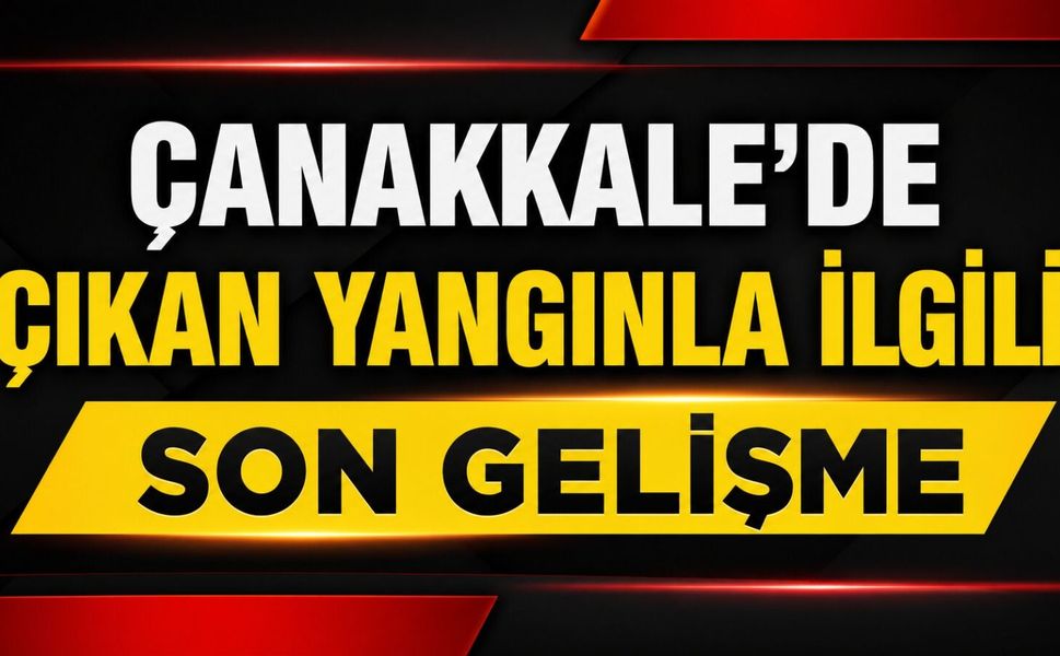 Çanakkale’de çıkan yangınla ilgili son dakika gelişmesi