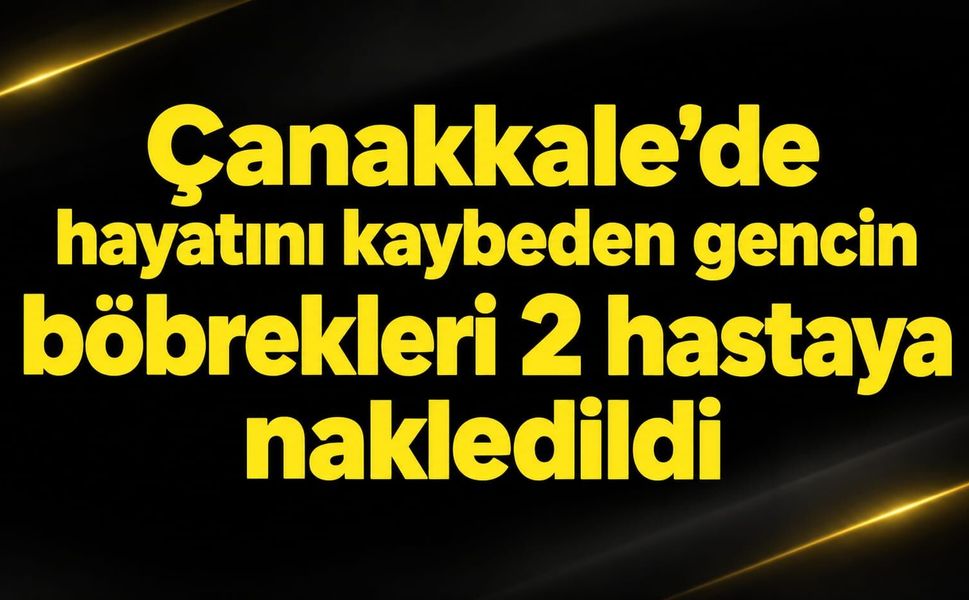 Çanakkale'de hayatını kaybeden gencin böbrekleri 2 hastaya nakledildi