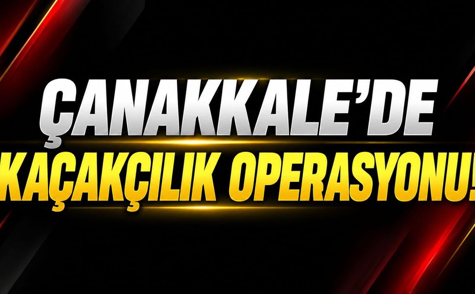 Çanakkale'de kaçakçılık operasyonu!