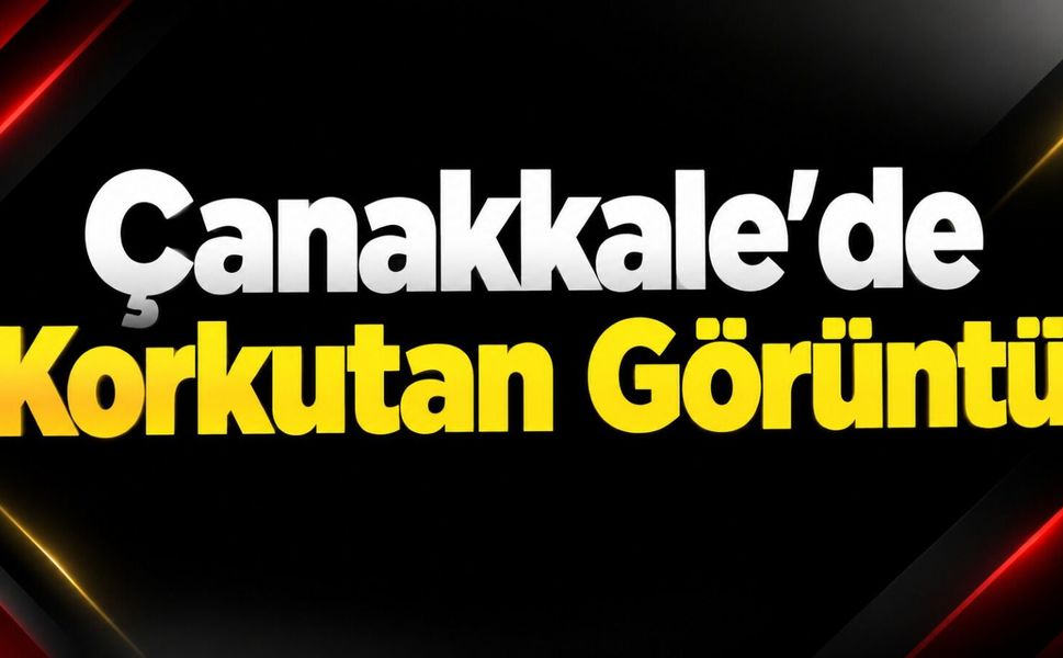 Çanakkale’de Korkutan Görüntü