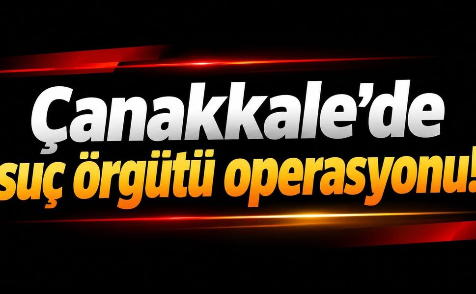 Çanakkale’de suç örgütü operasyonu!