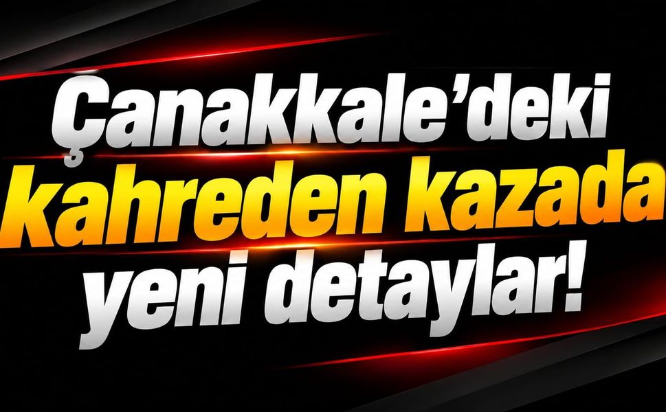 Çanakkale’deki kahreden kazada yeni detaylar!