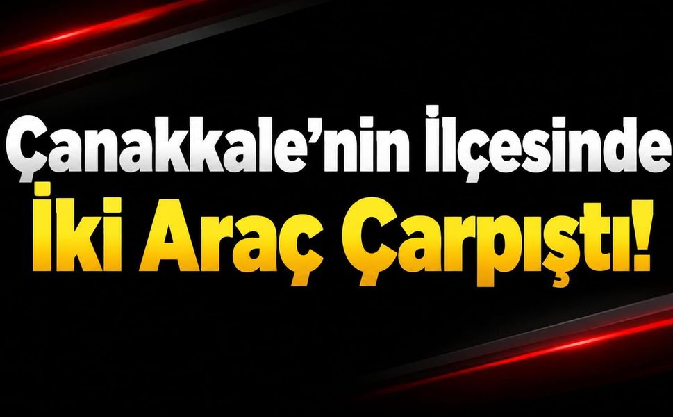 Çanakkale’nin İlçesinde İki Araç Çarpıştı!