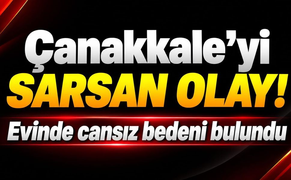Çanakkale’yi sarsan olay! Evinde cansız bedeni bulundu