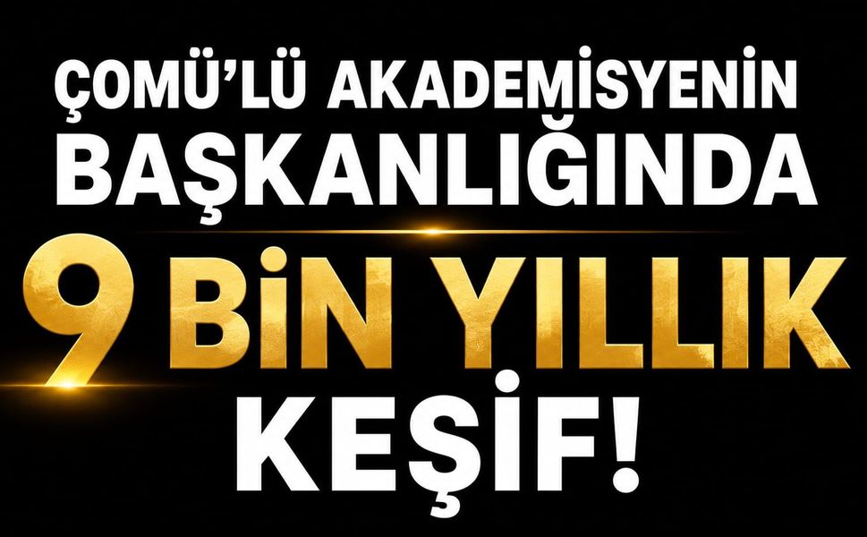 ÇOMÜ'lü akademisyenin başkanlığında yaklaşık 9 bin yıllık keşif!