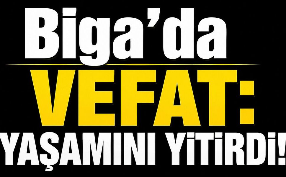 Biga’da vefat: Yaşamını yitirdi!