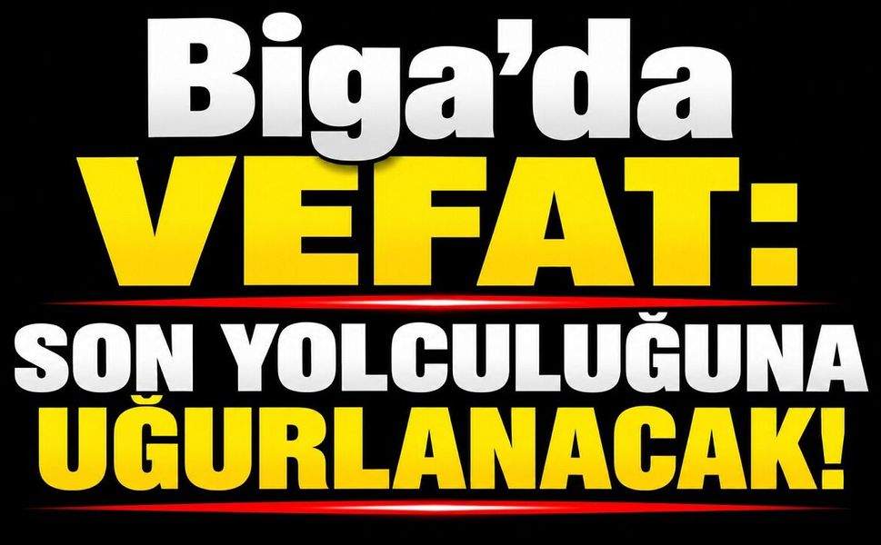 Biga’da vefat: Son yolculuğuna uğurlanacak!