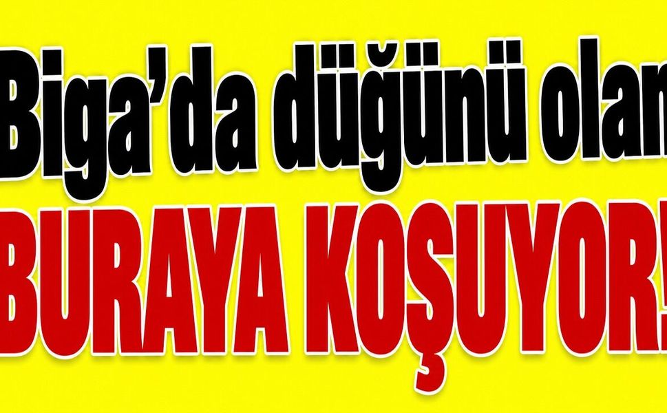 Biga’da düğünü olan buraya koşuyor!