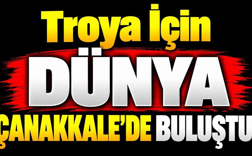Troya İçin Dünya Çanakkale’de Buluştu!