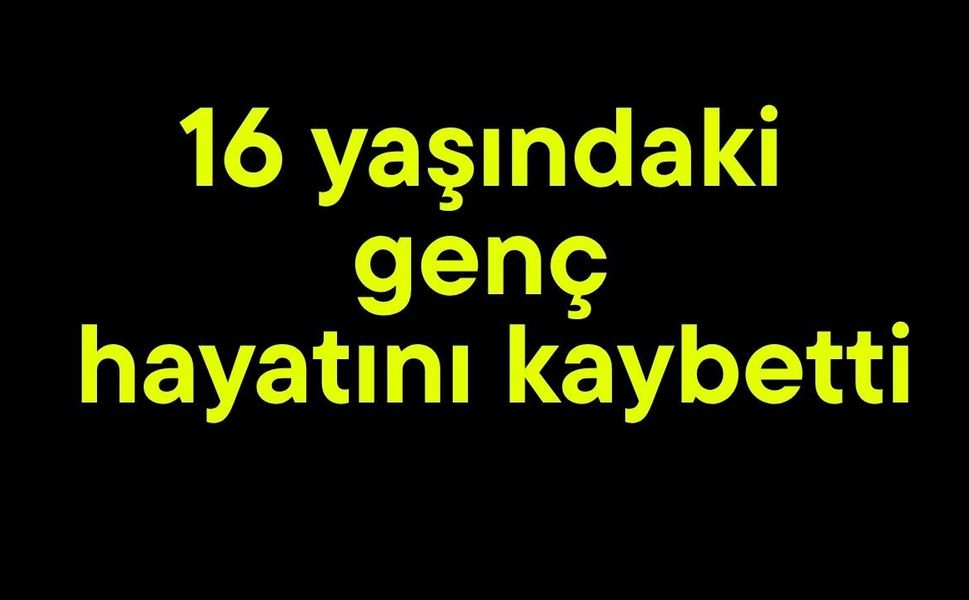 16 yaşındaki genç hayatını kaybetti