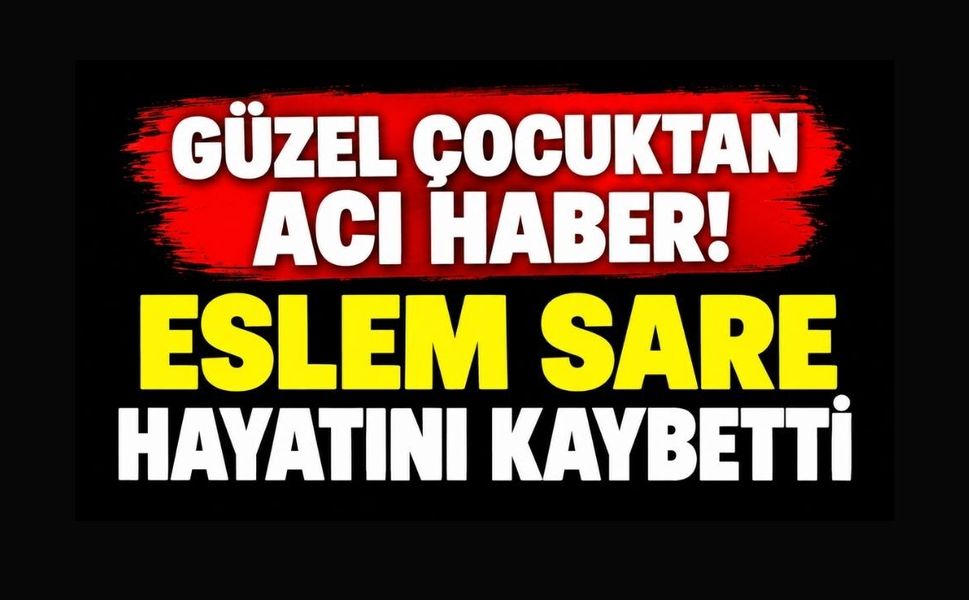 GÜZEL ÇOCUKTAN ACI HABER! ESLEM SARE HAYATINI KAYBETTİ