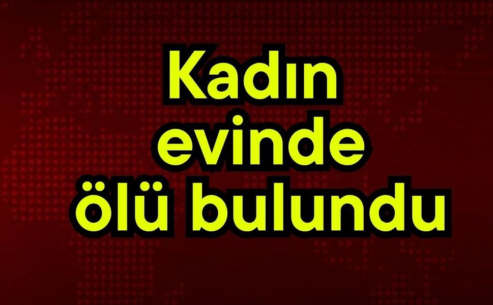 Kadın evinde ölü bulundu