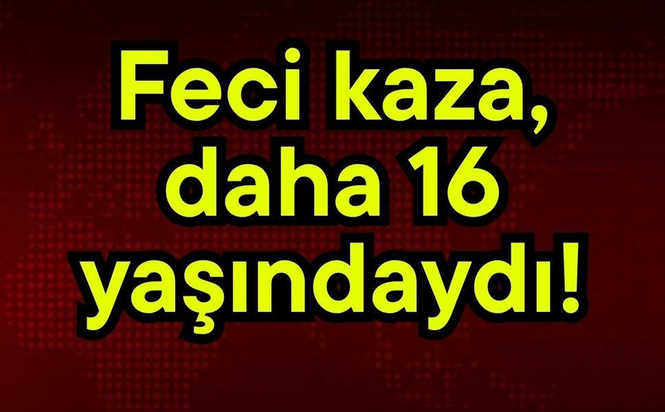 Feci kaza, daha 16 yaşındaydı!