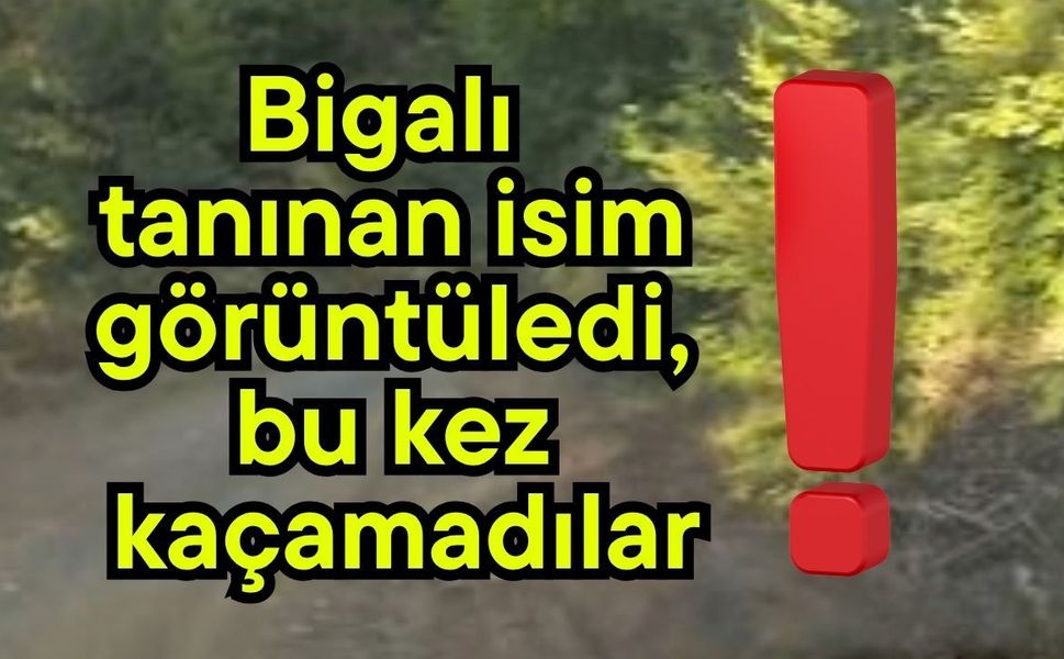 Bigalı tanınan isim görüntüledi, bu kez kaçamadılar!