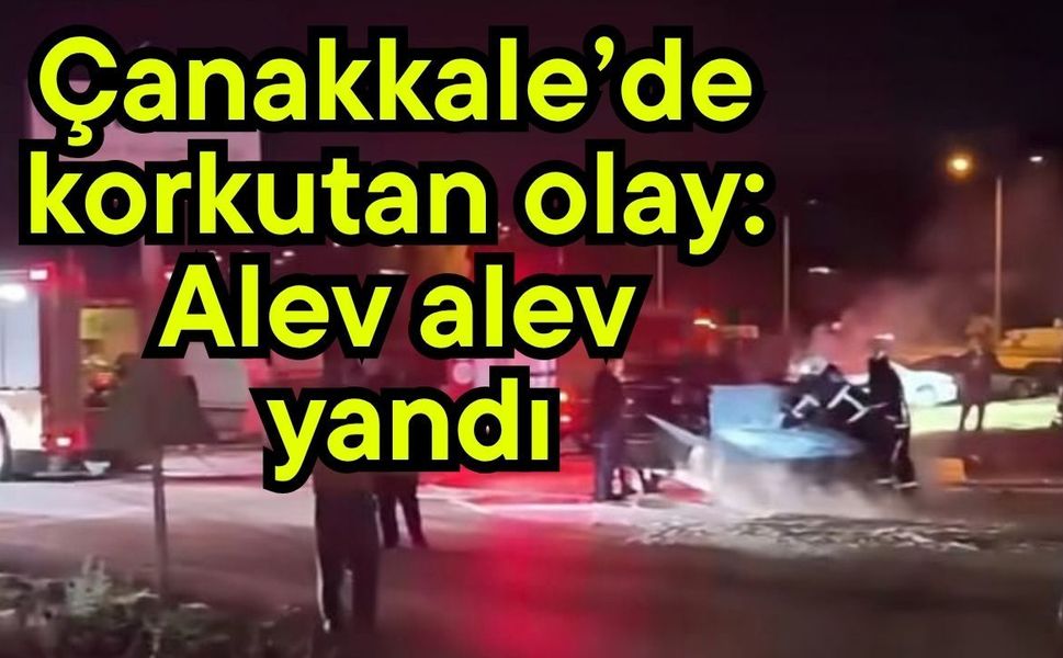 Çanakkale’de korkutan olay: Alev alev yandı