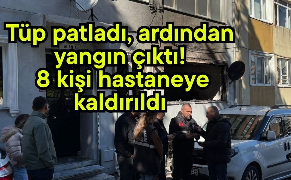 Tüp patladı, ardından yangın çıktı! 8 kişi hastaneye kaldırıldı