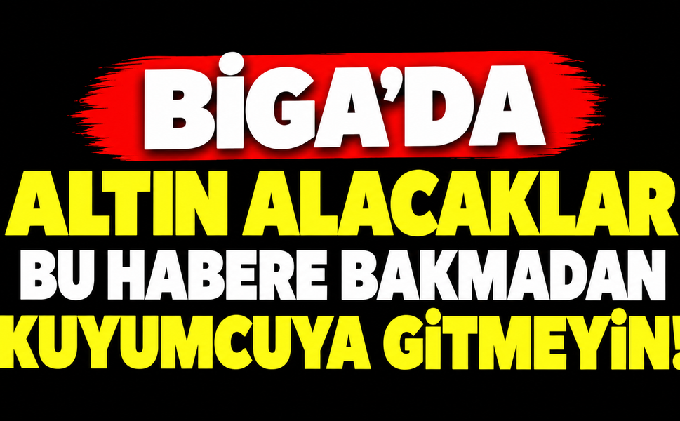 Biga’da altın alacaklar bu habere bakmadan kuyumcuya gitmeyin!