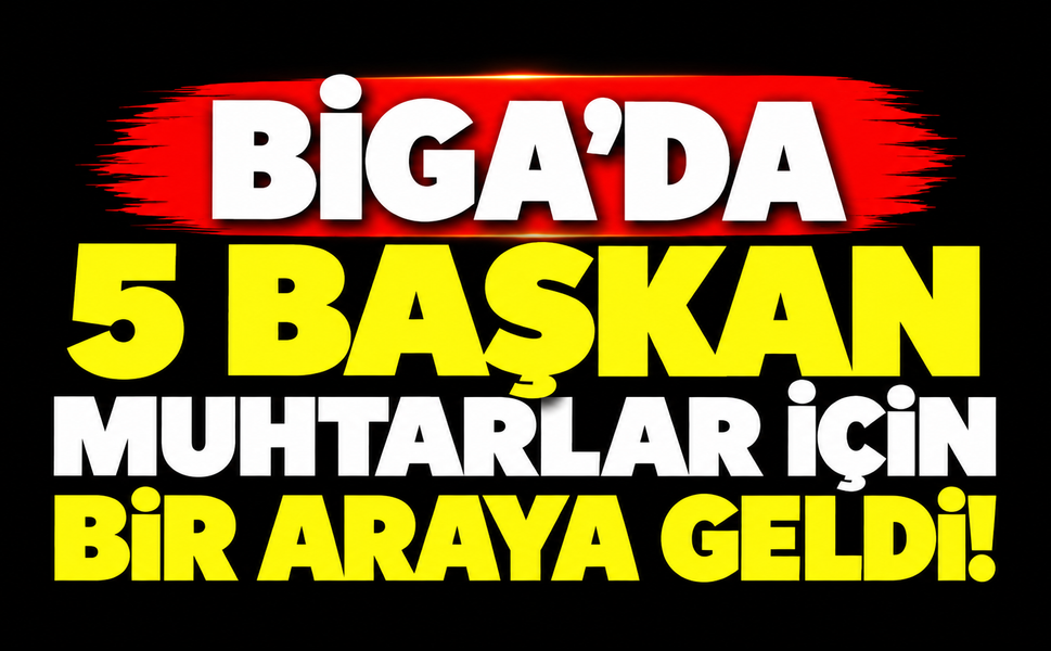 Biga’da 5 başkan muhtarlar için bir araya geldi!