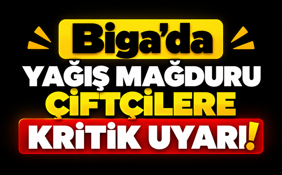 Biga’da yağış mağduru çiftçilere kritik uyarı!