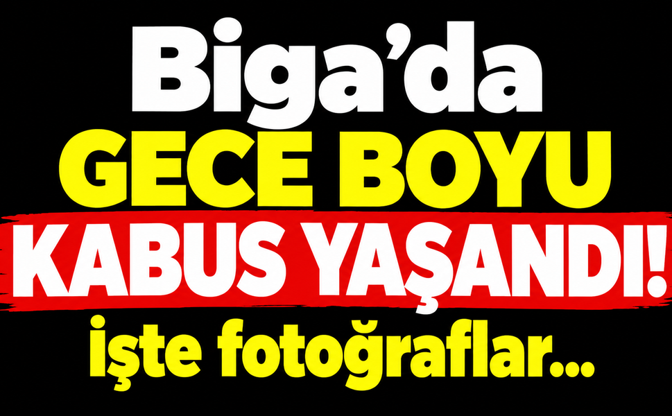 Biga’da gece boyu kabus yaşandı! İşte fotoğraflar…