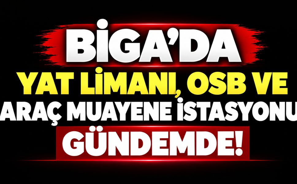 Biga’da yat limanı, OSB ve araç muayene istasyonu gündemde!