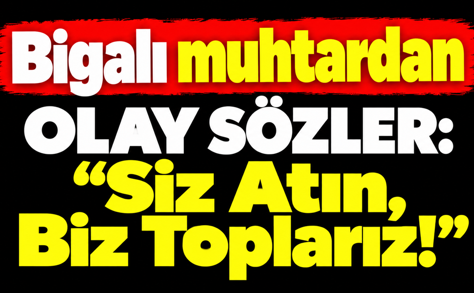 Bigalı muhtardan olay sözler: “Siz Atın, Biz Toplarız!”