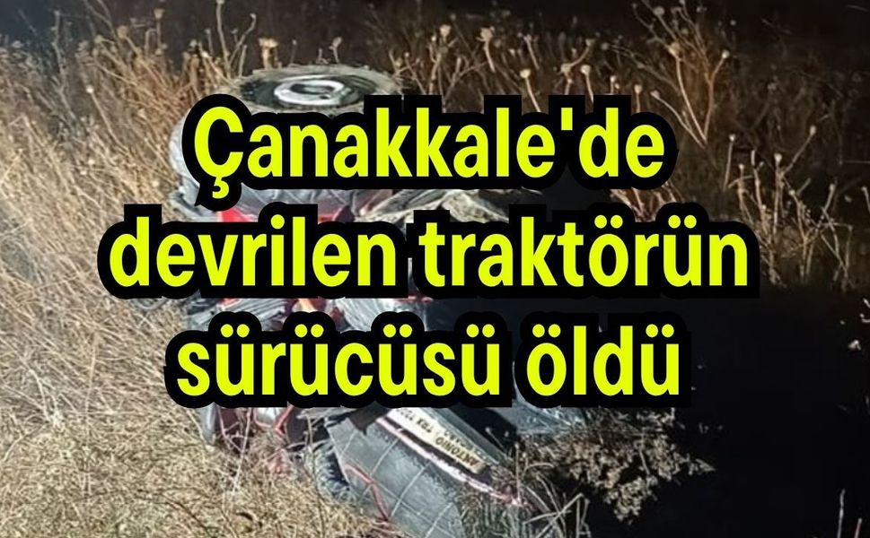 Çanakkale'de devrilen traktörün sürücüsü öldü