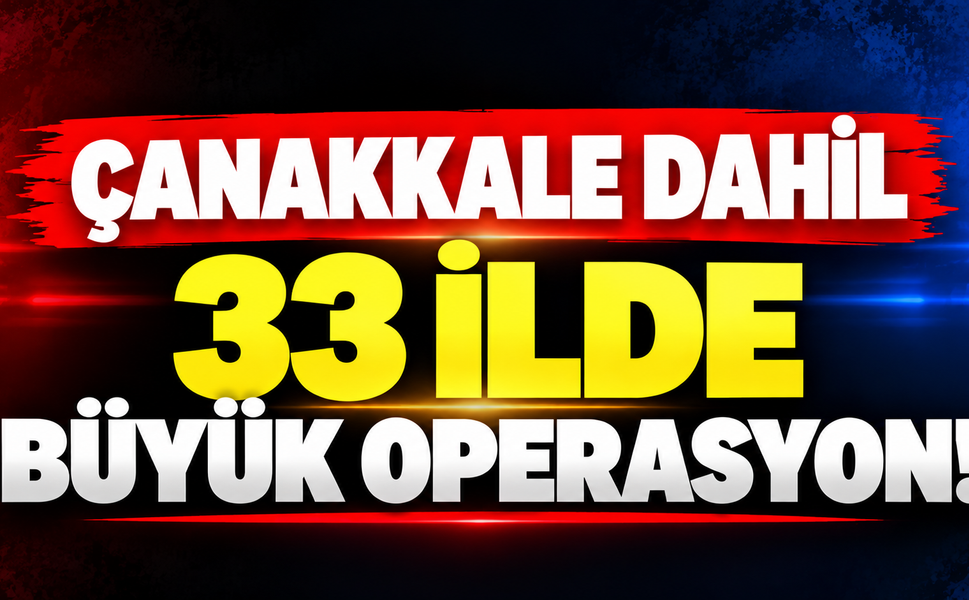 Çanakkale dahil 33 ilde büyük operasyon!