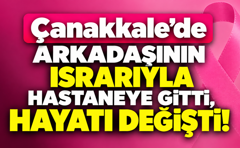 Çanakkale’de arkadaşının ısrarıyla hastaneye gitti, hayatı değişti!