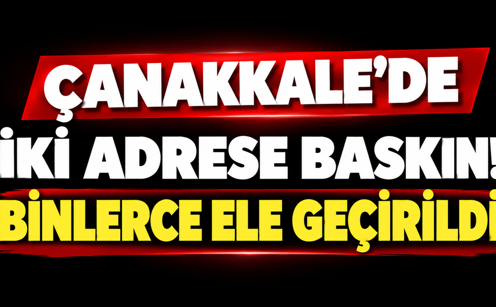 Çanakkale’de iki adrese baskın! Binlerce ele geçirildi