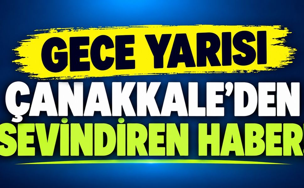 Gece Yarısı Çanakkale’den Sevindiren Haber!
