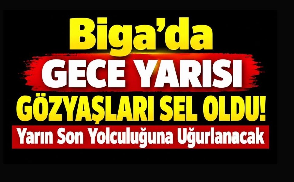 Biga’da Gece Yarısı Gözyaşları Sel Oldu! Yarın Son Yolculuğuna Uğurlanacak