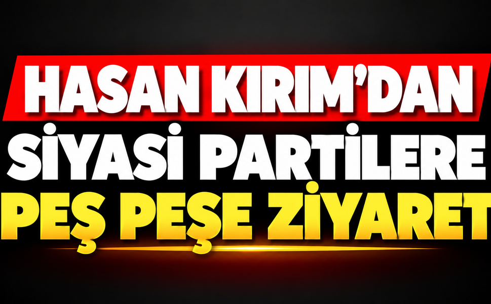 Hasan Kırım’dan siyasi partilere peş peşe ziyaret