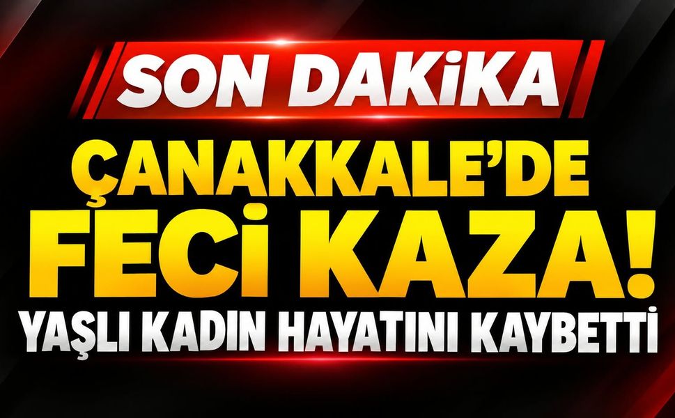 Çanakkale’de Feci Kaza! Yaşlı Kadın Hayatını Kaybetti