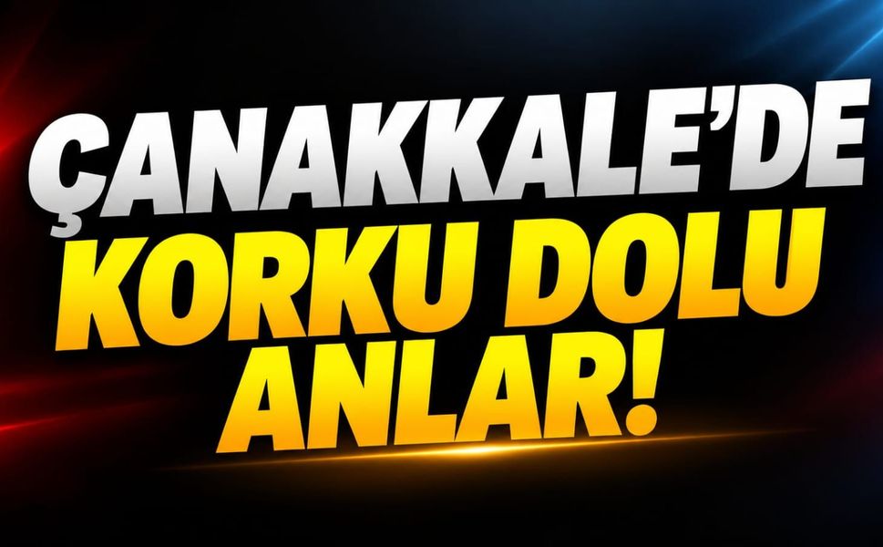 Çanakkale'de korku dolu anlar!