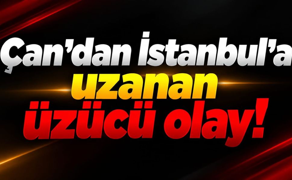 Çan'dan İstanbul'a uzanan üzücü olay!