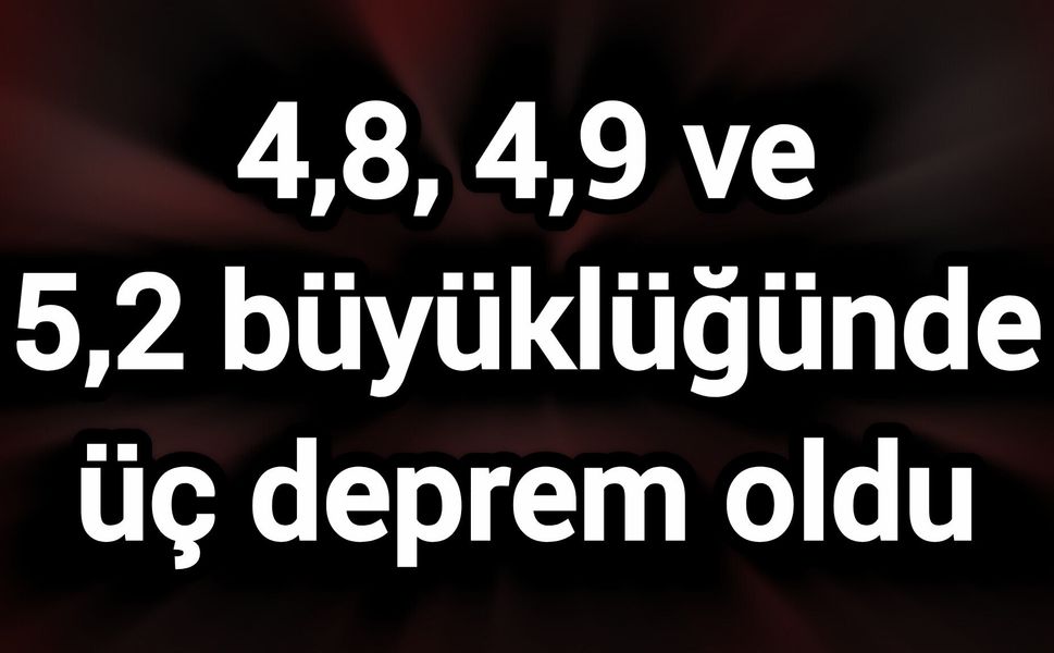 4,8, 4,9 ve 5,2 büyüklüğünde üç deprem oldu