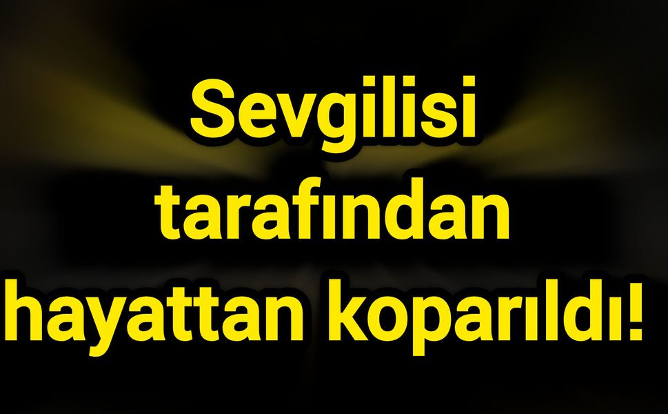 Sevgilisi tarafından hayattan koparıldı!