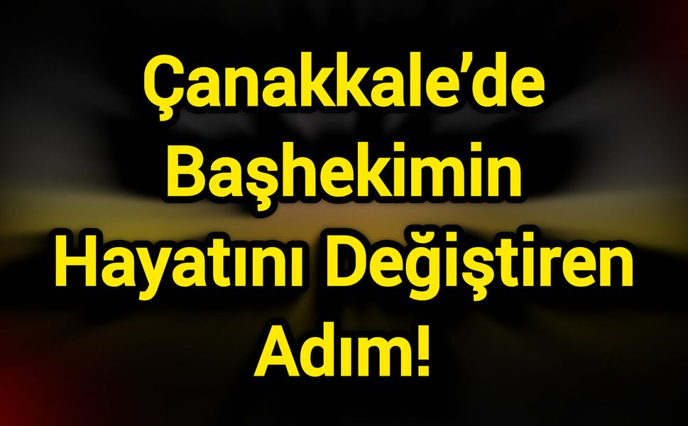Çanakkale’de Başhekimin Hayatını Değiştiren Adım!