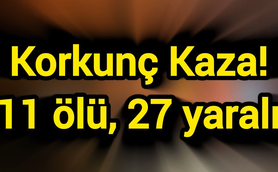 Korkunç Kaza! 11 ölü, 27 yaralı