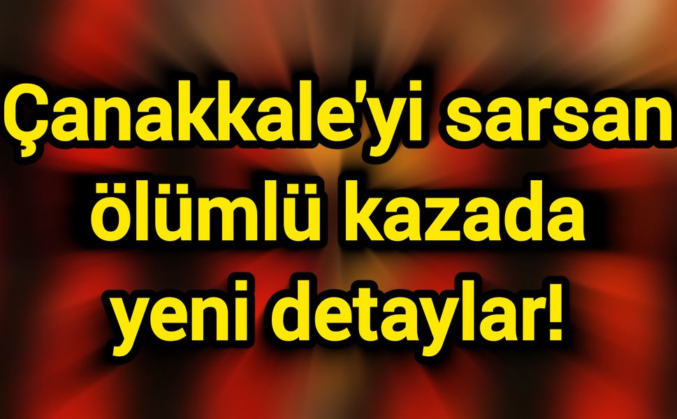Çanakkale'yi sarsan ölümlü kazada yeni detaylar!