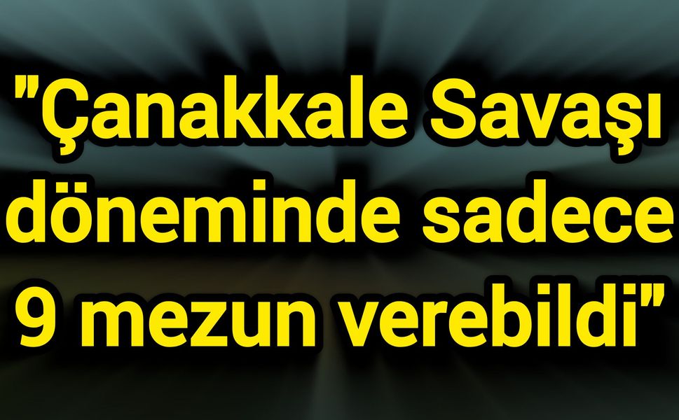 "Çanakkale Savaşı döneminde sadece 9 mezun verebildi"