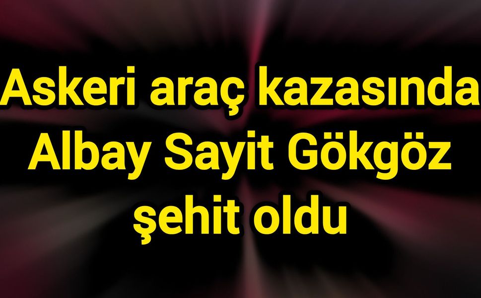 Askeri araç kazasında Albay Sayit Gökgöz şehit oldu