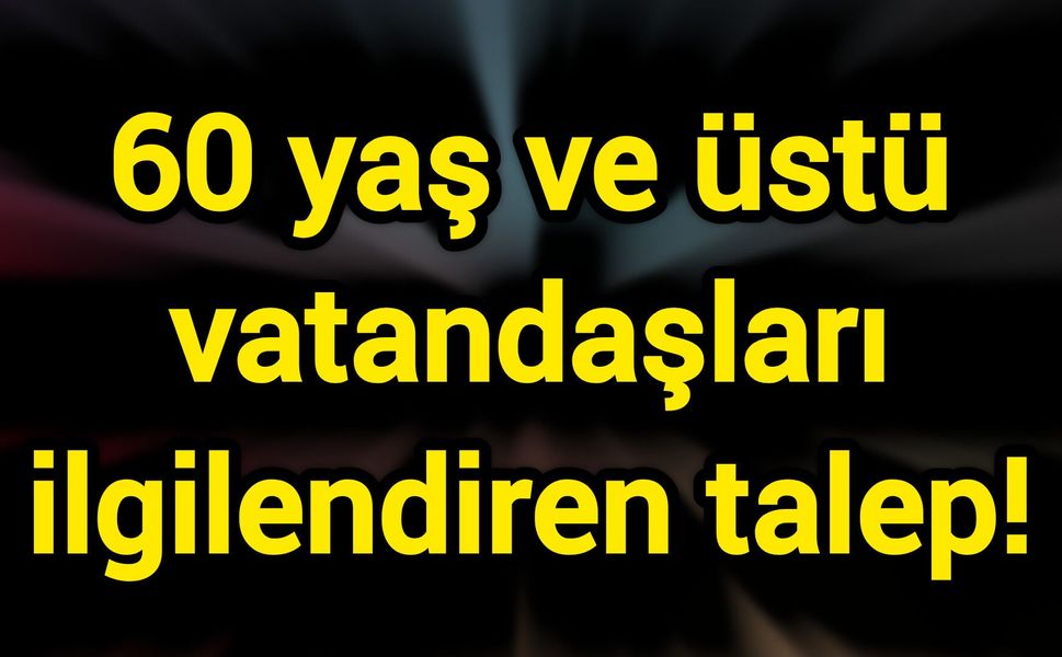 60 yaş ve üstü vatandaşları ilgilendiren talep!